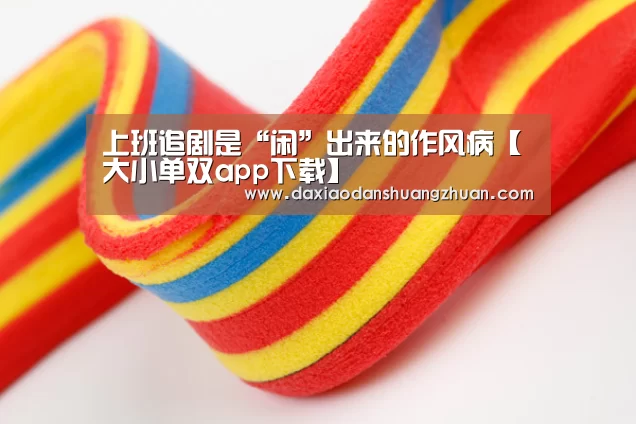 上班追剧是“闲”出来的作风病【大小单双app下载】(图1) 大小单双赚钱网站