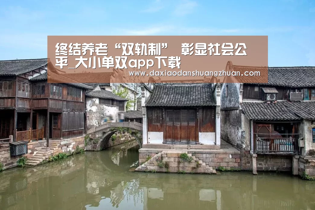 终结养老“双轨制” 彰显社会公平_大小单双app下载(图1) 大小单双赚钱网站