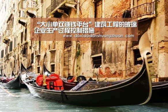“大小单双赚钱平台”建筑工程的玻璃企业生产过程控制措施(图1) 大小单双赚钱网站