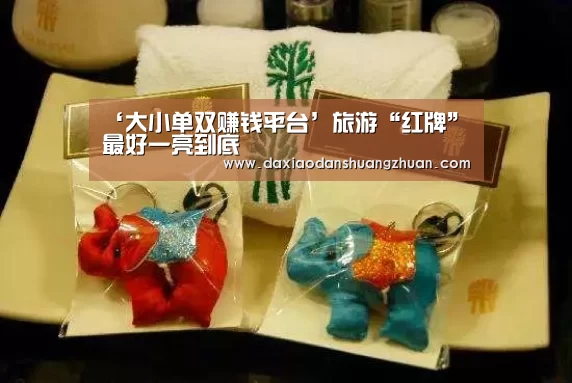 ‘大小单双赚钱平台’旅游“红牌”最好一亮到底(图1) 大小单双赚钱网站