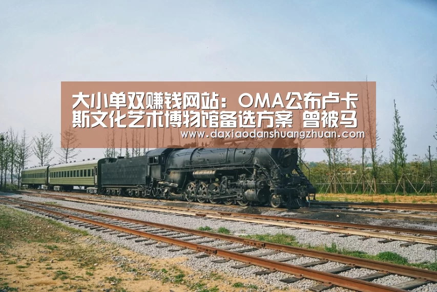 大小单双赚钱网站:OMA公布卢卡斯文化艺术博物馆备选方案 曾被马岩崧方案击败(图1) 大小单双app下载