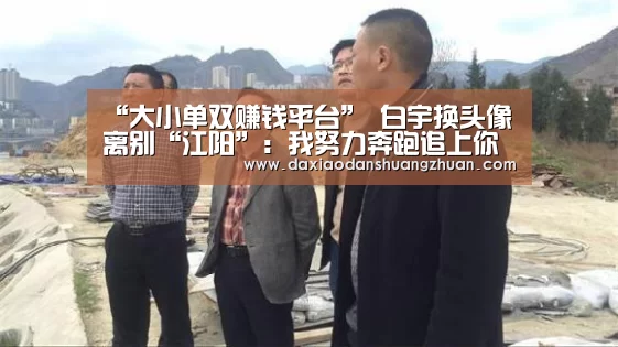 “大小单双赚钱平台”
白宇换头像离别“江阳”:我努力奔跑追上你(图4) 大小单双app下载